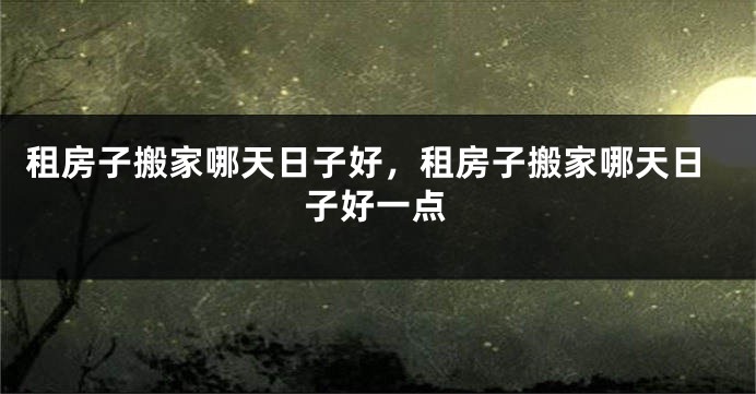 租房子搬家哪天日子好，租房子搬家哪天日子好一点