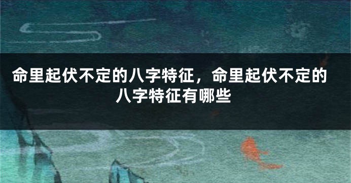 命里起伏不定的八字特征，命里起伏不定的八字特征有哪些