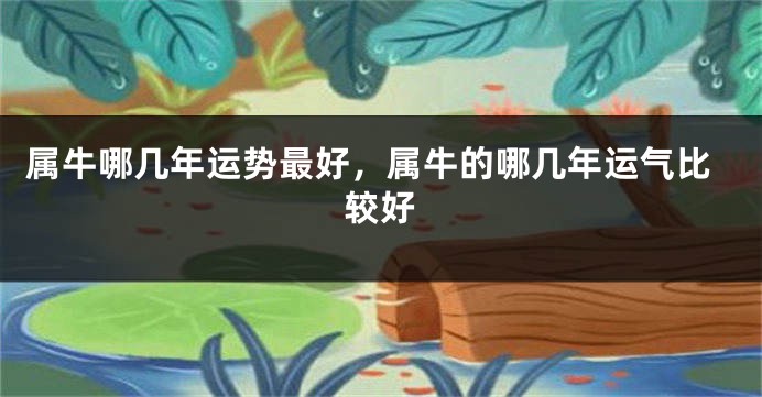 属牛哪几年运势最好，属牛的哪几年运气比较好