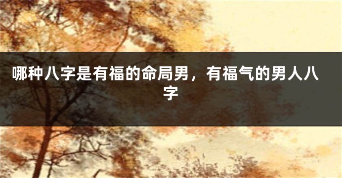 哪种八字是有福的命局男，有福气的男人八字