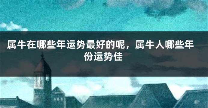 属牛在哪些年运势最好的呢，属牛人哪些年份运势佳