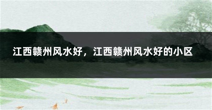 江西赣州风水好，江西赣州风水好的小区
