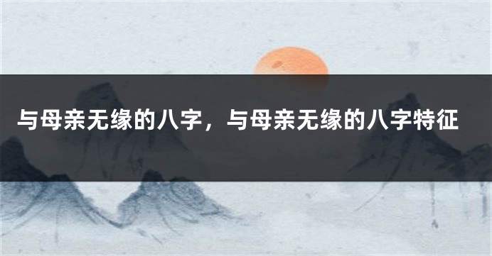 与母亲无缘的八字，与母亲无缘的八字特征