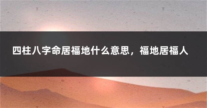 四柱八字命居福地什么意思，福地居福人