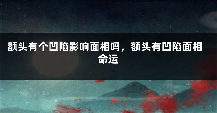 额头有个凹陷影响面相吗，额头有凹陷面相命运
