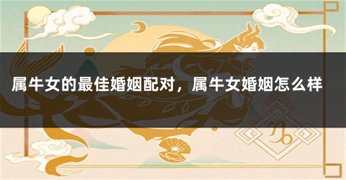 属牛女的最佳婚姻配对，属牛女婚姻怎么样