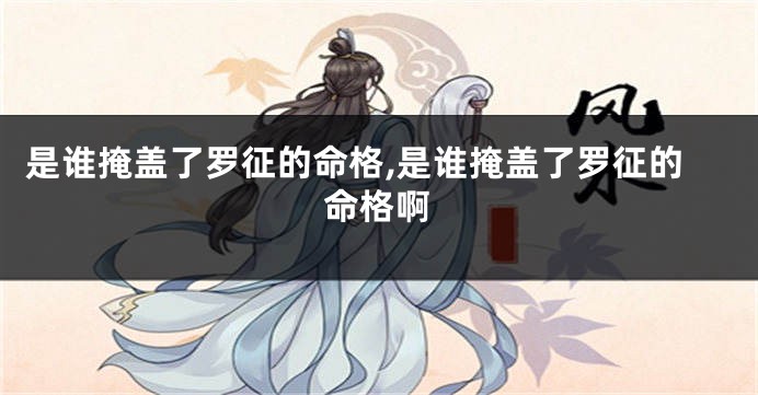 是谁掩盖了罗征的命格,是谁掩盖了罗征的命格啊