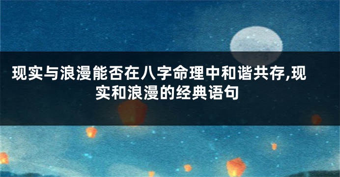 现实与浪漫能否在八字命理中和谐共存,现实和浪漫的经典语句