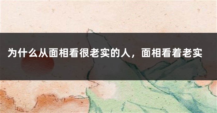 为什么从面相看很老实的人，面相看着老实