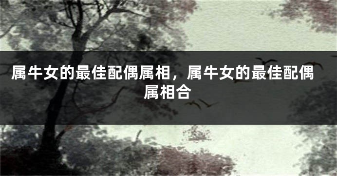属牛女的最佳配偶属相，属牛女的最佳配偶属相合