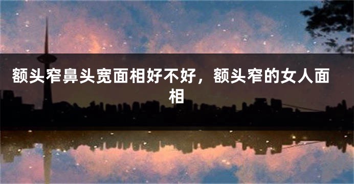 额头窄鼻头宽面相好不好，额头窄的女人面相