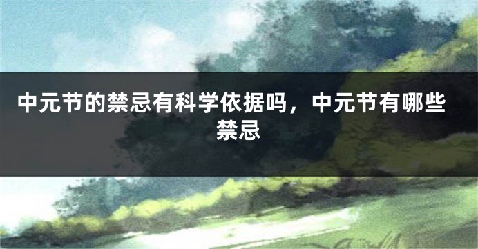 中元节的禁忌有科学依据吗,中元节有哪些禁忌
