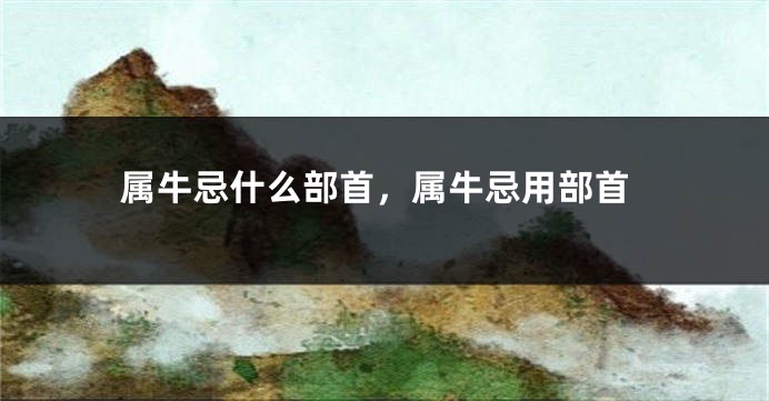 属牛忌什么部首，属牛忌用部首
