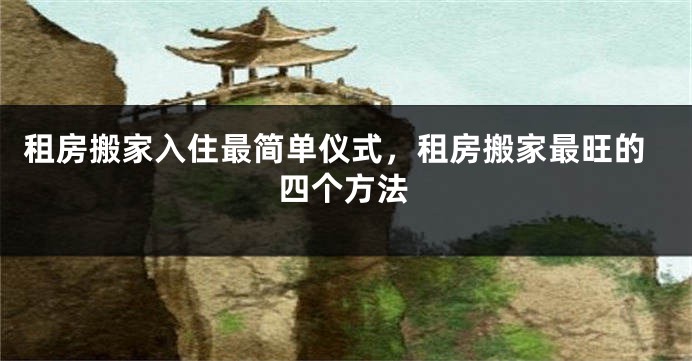 租房搬家入住最简单仪式，租房搬家最旺的四个方法