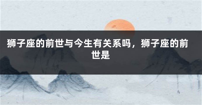狮子座的前世与今生有关系吗,狮子座的前世是
