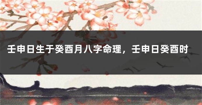 壬申日生于癸酉月八字命理，壬申日癸酉时