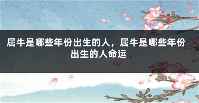 属牛是哪些年份出生的人,属牛是哪些年份出生的人命运
