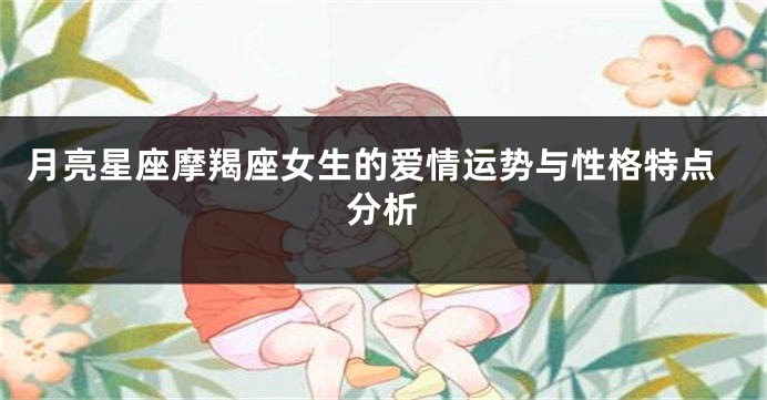 月亮星座摩羯座女生的爱情运势与性格特点分析
