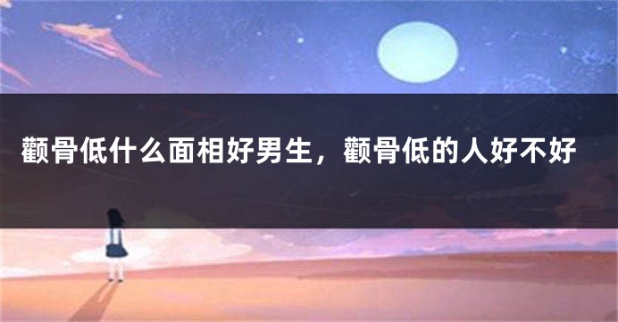 颧骨低什么面相好男生，颧骨低的人好不好