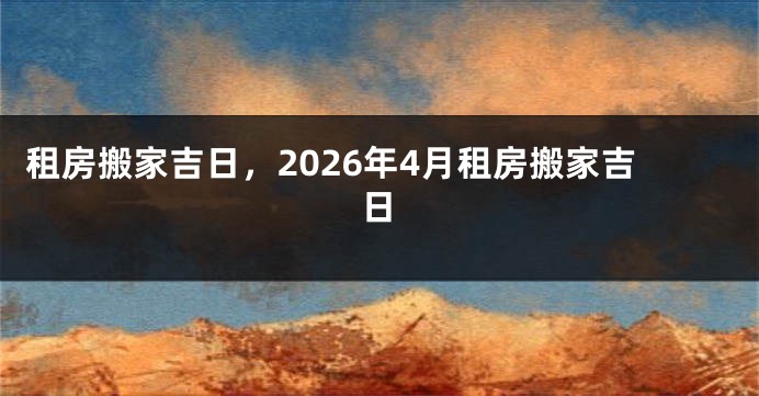 租房搬家吉日,2026年4月租房搬家吉日