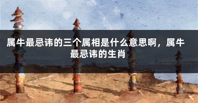 属牛最忌讳的三个属相是什么意思啊，属牛最忌讳的生肖