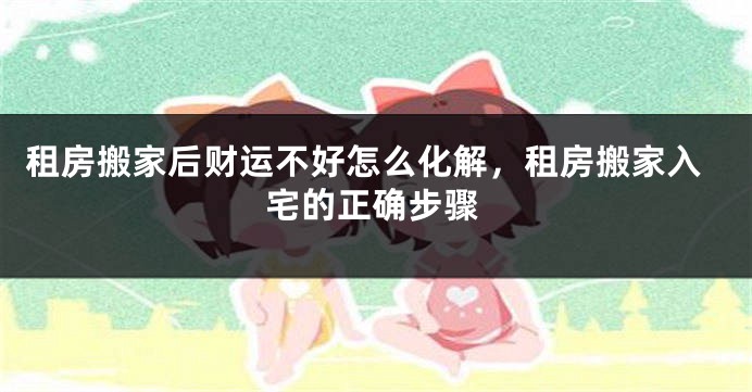 租房搬家后财运不好怎么化解,租房搬家入宅的正确步骤