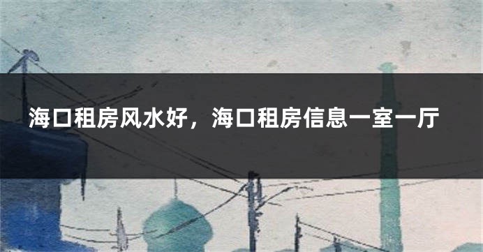 海口租房风水好,海口租房信息一室一厅