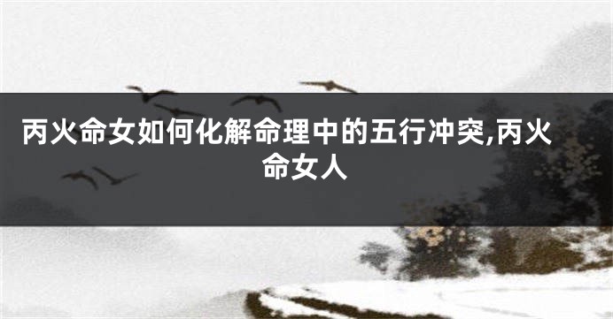 丙火命女如何化解命理中的五行冲突,丙火命女人