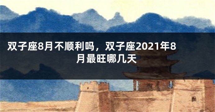 双子座8月不顺利吗，双子座2021年8月最旺哪几天
