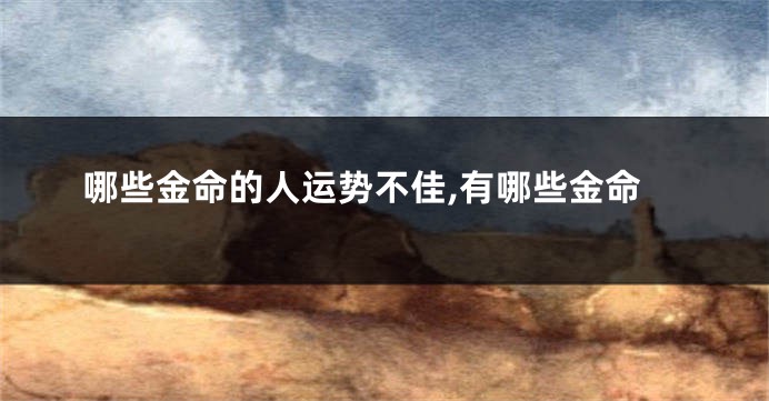 哪些金命的人运势不佳,有哪些金命