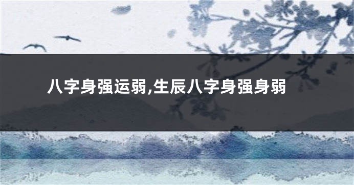 八字身强运弱,生辰八字身强身弱