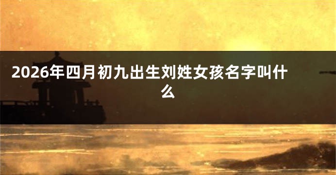 2026年四月初九出生刘姓女孩名字叫什么