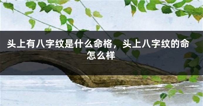 头上有八字纹是什么命格，头上八字纹的命怎么样