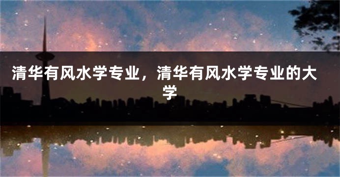 清华有风水学专业,清华有风水学专业的大学