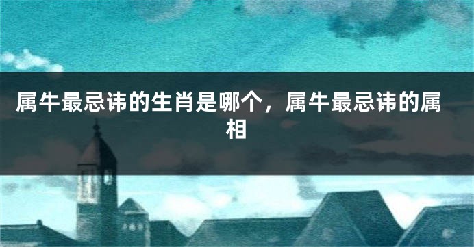属牛最忌讳的生肖是哪个，属牛最忌讳的属相