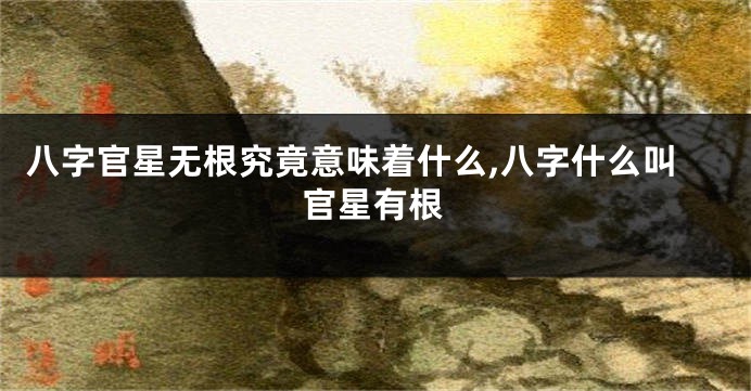 八字官星无根究竟意味着什么,八字什么叫官星有根