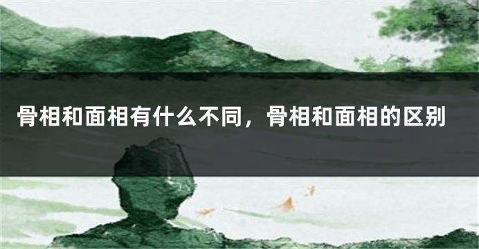 骨相和面相有什么不同，骨相和面相的区别