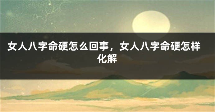 女人八字命硬怎么回事,女人八字命硬怎样化解