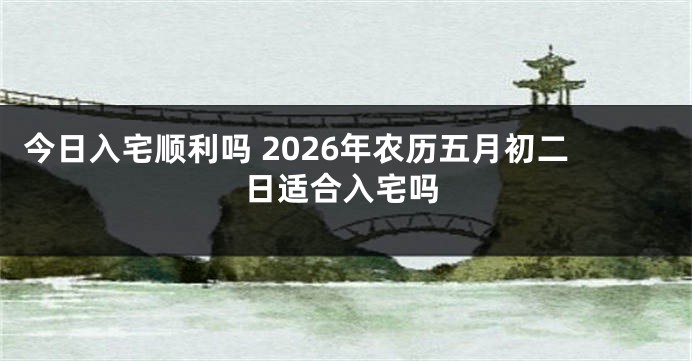 今日入宅顺利吗 2026年农历五月初二日适合入宅吗