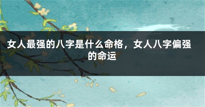 女人最强的八字是什么命格,女人八字偏强的命运