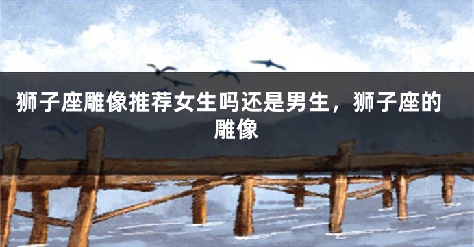 狮子座雕像推荐女生吗还是男生,狮子座的雕像