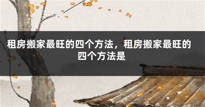 租房搬家最旺的四个方法，租房搬家最旺的四个方法是
