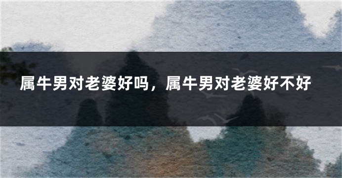 属牛男对老婆好吗，属牛男对老婆好不好
