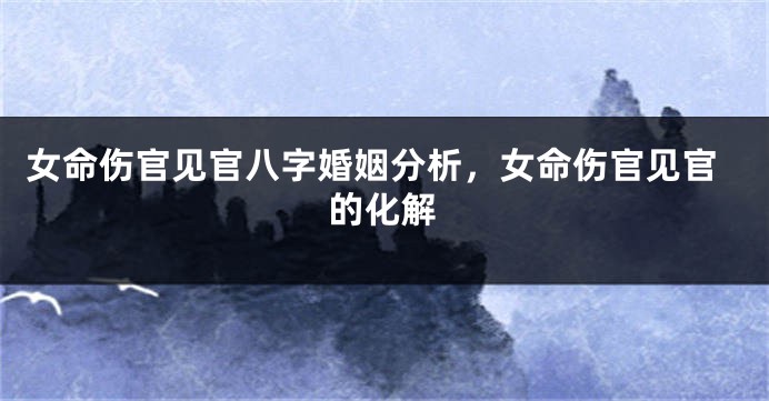 女命伤官见官八字婚姻分析，女命伤官见官的化解