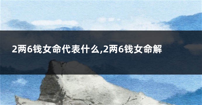 2两6钱女命代表什么,2两6钱女命解