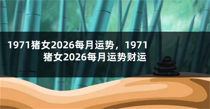 1971猪女2026每月运势,1971猪女2026每月运势财运