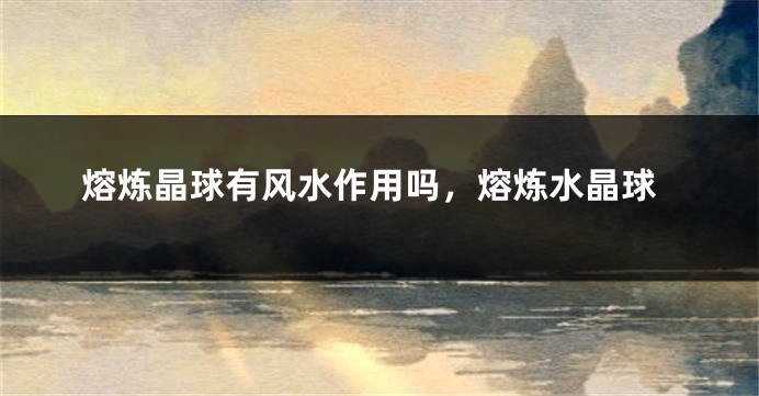 熔炼晶球有风水作用吗，熔炼水晶球