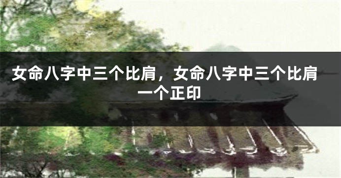 女命八字中三个比肩,女命八字中三个比肩一个正印