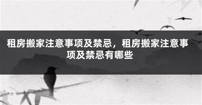 租房搬家注意事项及禁忌,租房搬家注意事项及禁忌有哪些