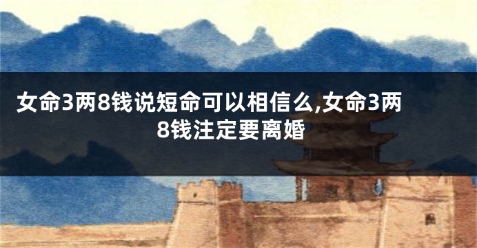 女命3两8钱说短命可以相信么,女命3两8钱注定要离婚